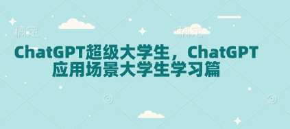 ChatGPT超级大学生，ChatGPT 应用场景大学生学习篇-三石资源库