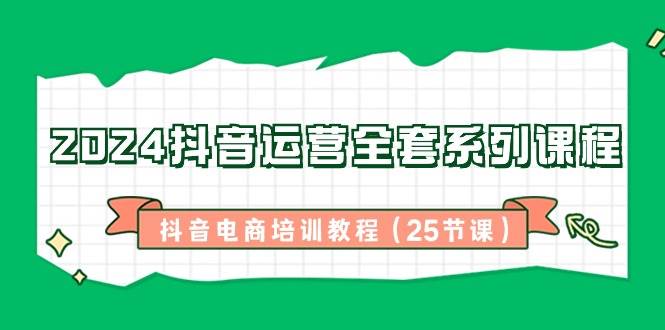 2024抖音运营全套系列课程，抖音电商培训教程（25节课）-三石淘金网