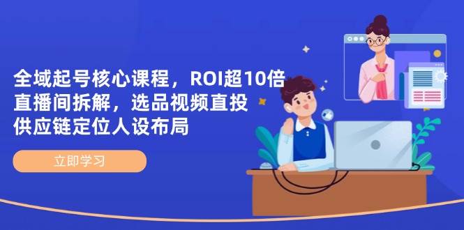 （14445期）全域起号核心课程，ROI超10倍直播间拆解，选品直投，供应链定位人设布局-三石资源库