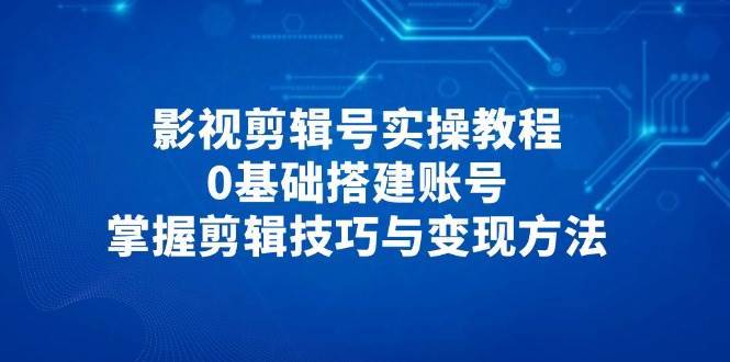 影视剪辑号实操教程，0基础搭建账号，掌握剪辑技巧与变现方法-三石淘金网