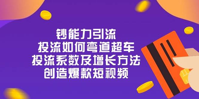 钞 能 力 引 流：投流弯道超车，投流系数及增长方法，创造爆款短视频（20节）-三石资源库