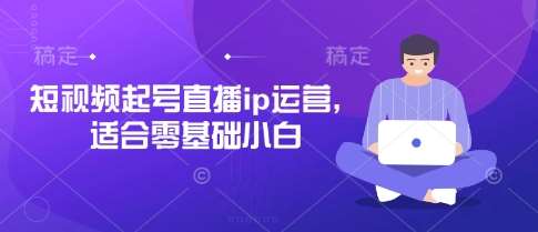 短视频起号直播ip运营，适合零基础小白-三石资源库