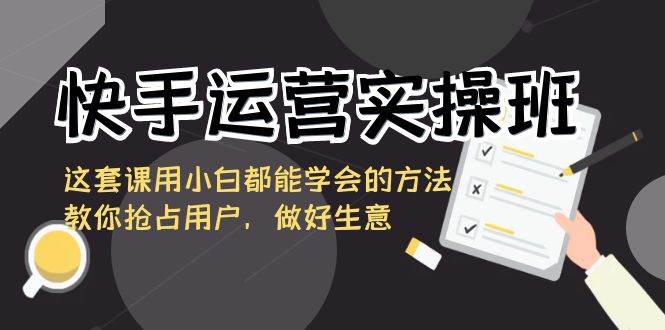 快手运营实操班，这套课用小白都能学会的方法教你抢占用户，做好生意-三石资源库
