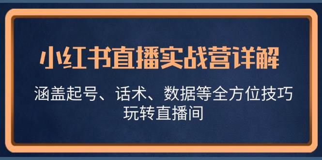 小红书直播实战营详解，涵盖起号、话术、数据等全方位技巧，玩转直播间-三石淘金网