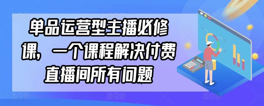 单品运营型主播必修课，一个课程解决付费直播间所有问题-三石资源库