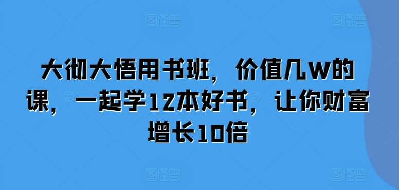 大彻大悟用书班，价值几W的课，一起学12本好书，让你财富增长10倍-三石资源库