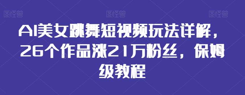 AI美女跳舞短视频玩法详解，26个作品涨21万粉丝，保姆级教程【揭秘】-三石资源库