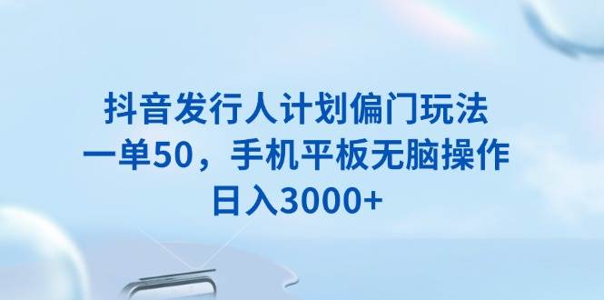 （13967期）抖音发行人计划偏门玩法，一单50，手机平板无脑操作，日入3000+-三石资源库