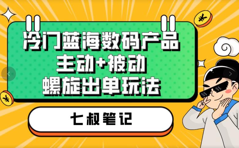 七叔冷门蓝海数码产品，主动+被动螺旋出单玩法，每天百分百出单【揭秘】-三石资源库