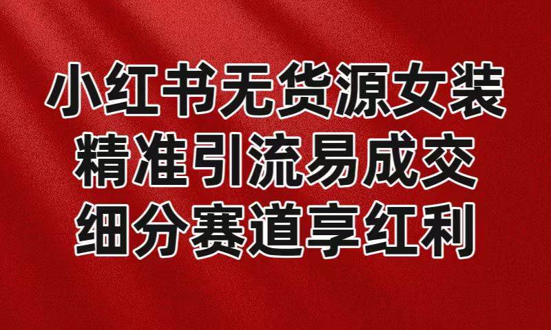 小红书无货源女装，精准引流易成交，平台红利期小白也可操作蓝海赛道-三石淘金网
