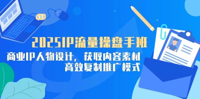 (14609期)2025IP流量操盘手班,商业IP人物设计,获取内容素材,高效复制推广模式-三石资源库