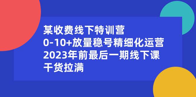 （8528期）某收费线下特训营：0-10+放量稳号精细化运营，2023年前最后一期线下课，…-三石资源库