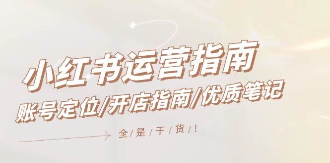 小红书运营指南，账号定位/开店指南/优质笔记/没有套路，全是经验-三石资源库