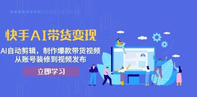 快手AI带货变现：AI自动剪辑，制作爆款带货视频，从账号装修到视频发布-三石资源库