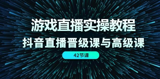 游戏直播实操教程，抖音直播晋级课与高级课（42节）-三石淘金网