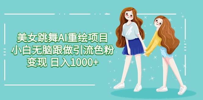 美女跳舞AI重绘项目 小白无脑跟做引流色粉变现 日入1000+-三石淘金网