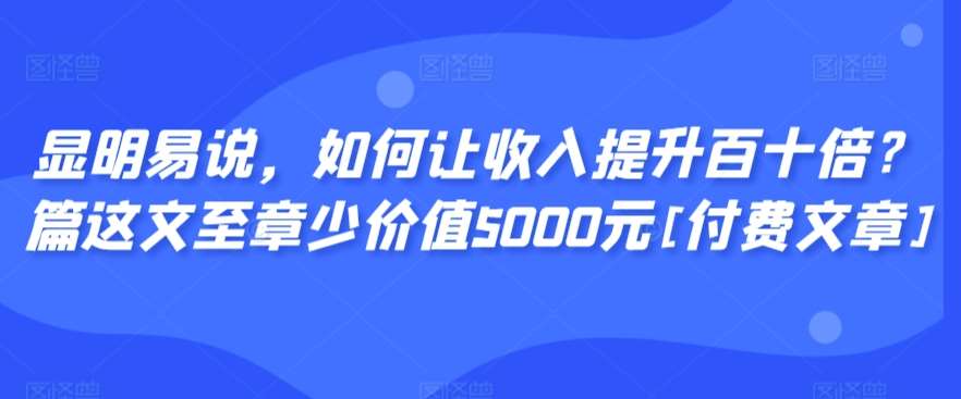 显明易说，如何让收入提升百十倍？‮篇这‬文‮至章‬少价值5000元[付费文章]-三石资源库