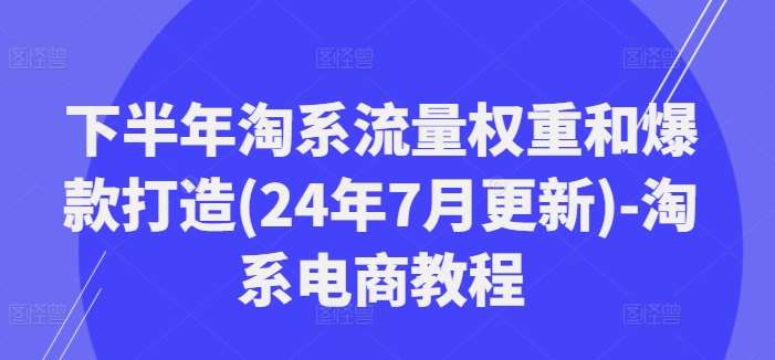 下半年淘系流量权重和爆款打造(24年7月更新)-淘系电商教程-三石淘金网