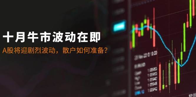 十月牛市波动在即：A股将迎剧烈波动，散户如何准备？-三石淘金网