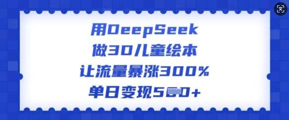 用DeepSeek做3D儿童绘本，让流量暴涨300%，单日变现多张-三石资源库