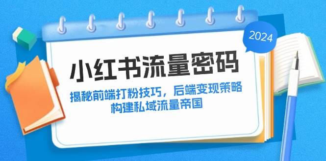（12510期）小红书流量密码：揭秘前端打粉技巧，后端变现策略，构建私域流量帝国-三石资源库