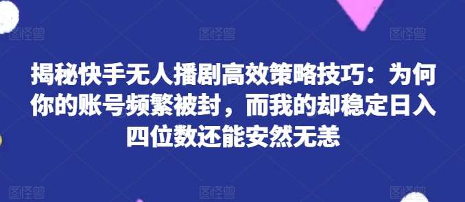揭秘快手无人播剧高效策略技巧：为何你的账号频繁被封，而我的却稳定日入四位数还能安然无恙【揭秘】-三石资源库