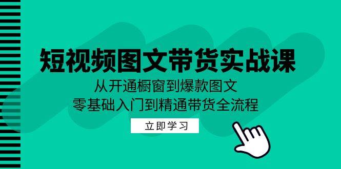 （12655期）短视频图文带货实战课：从开通橱窗到爆款图文，零基础入门到精通带货-三石资源库