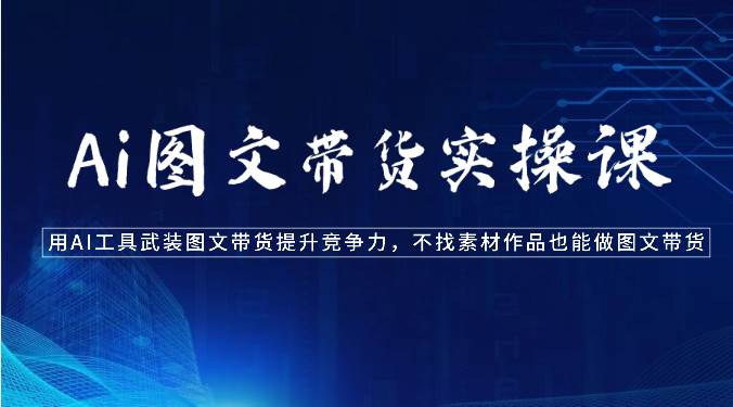 Ai图文带货实操课-用AI工具武装图文带货提升竞争力,不找素材作品也能做图文带货-三石资源库