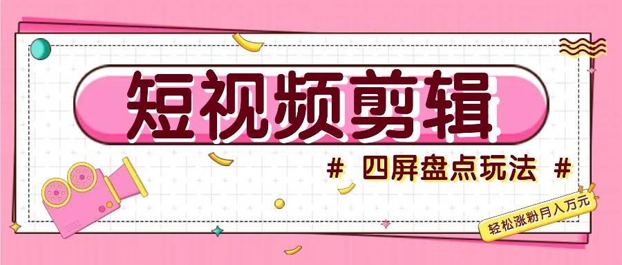短视频四屏盘点玩法，新手也能快速掌握制作原创视频，轻松涨粉月入万元-三石淘金网