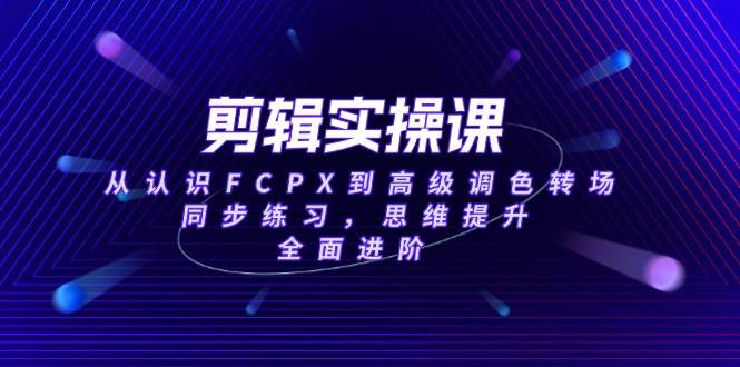 （14078期）剪辑实操课，从认识FCPX到高级调色转场，同步练习，思维提升，全面进阶-三石资源库