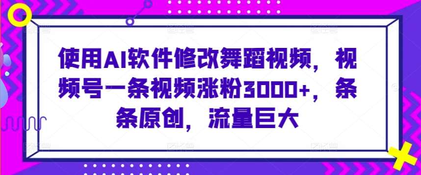 使用AI软件修改舞蹈视频，视频号一条视频涨粉3000+，条条原创，流量巨大【揭秘】-三石资源库