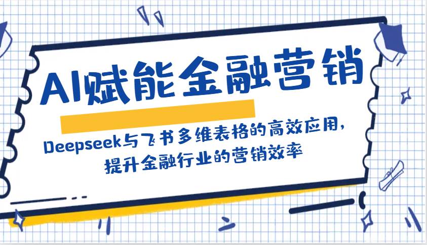 AI赋能金融营销：Deepseek与飞书多维表格的高效应用，提升金融行业的营销效率-三石资源库