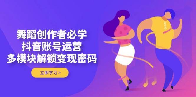 舞蹈创作者必学，抖音账号运营，多模块解锁变现密码-三石淘金网