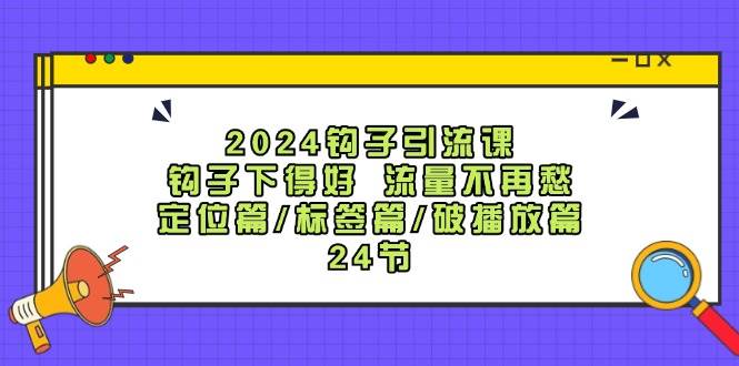 2024钩子引流课：钩子下得好流量不再愁，定位篇/标签篇/破播放篇/24节-三石资源库