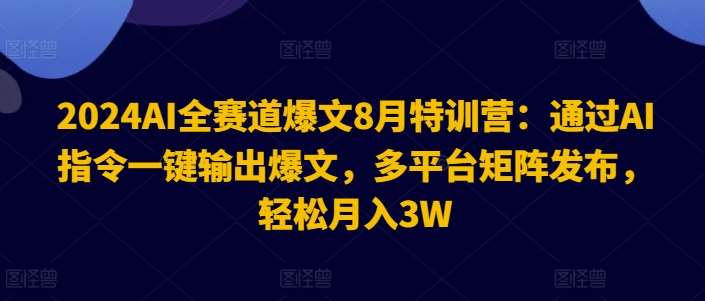 2024AI全赛道爆文8月特训营：通过AI指令一键输出爆文，多平台矩阵发布，轻松月入3W【揭秘】-三石资源库