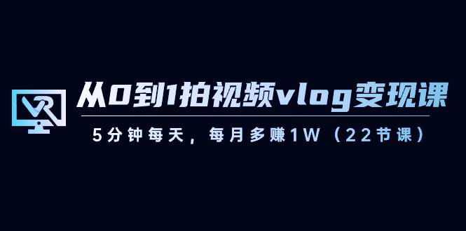 从0到1拍视频vlog变现课，5分钟每天，每月多赚1W（22节课）-三石淘金网