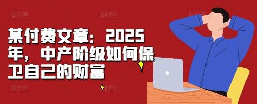 某付费文章：2025年，中产阶级如何保卫自己的财富-三石资源库