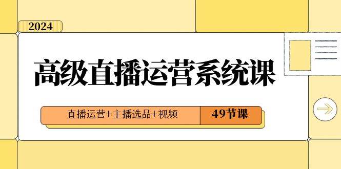 2024高级直播运营系统课，直播运营+主播选品+视频（49节课）-三石资源库