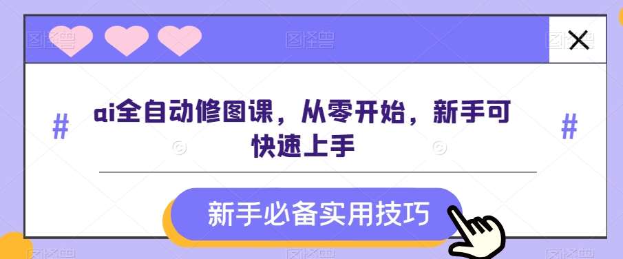 ai全自动修图课，从零开始，新手可快速上手-三石淘金网