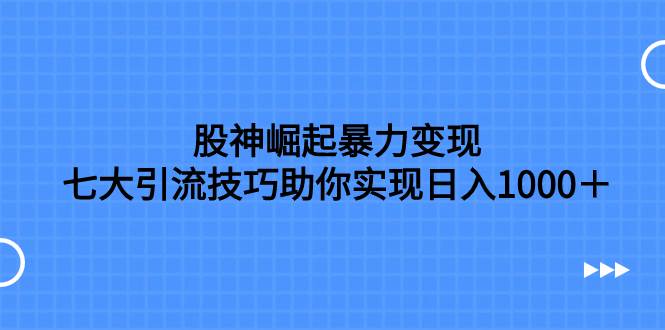 （7743期）股神崛起暴力变现，七大引流技巧助你实现日入1000＋，按照流程操作，没…-三石资源库
