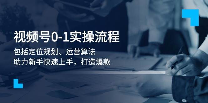 视频号0-1实战流程，包括定位规划、运营算法，助力新手快速上手，打造爆款-三石淘金网