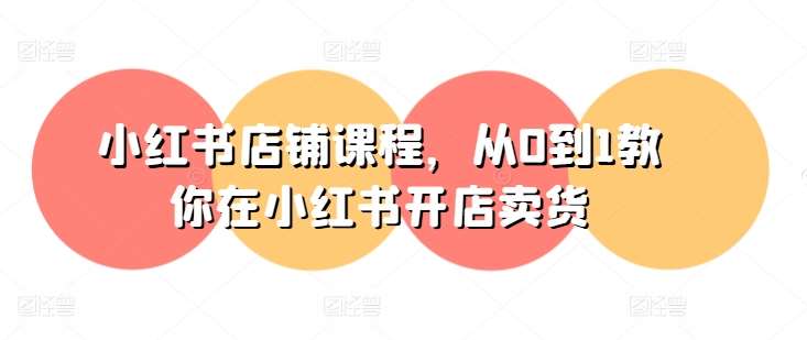 小红书店铺课程，从0到1教你在小红书开店卖货-三石资源库