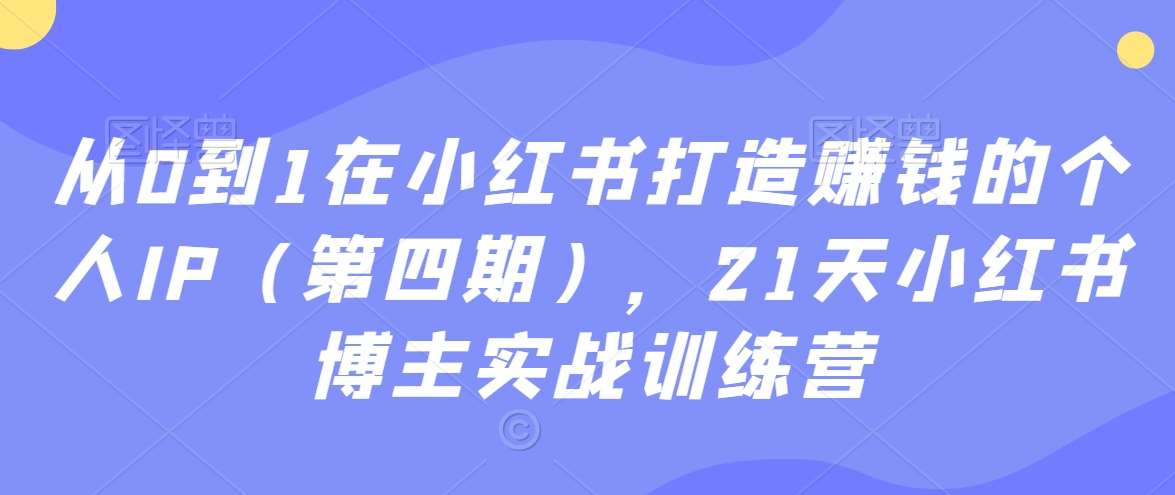 从0到1在小红书打造赚钱的个人IP（第四期），21天小红书博主实战训练营-三石资源库