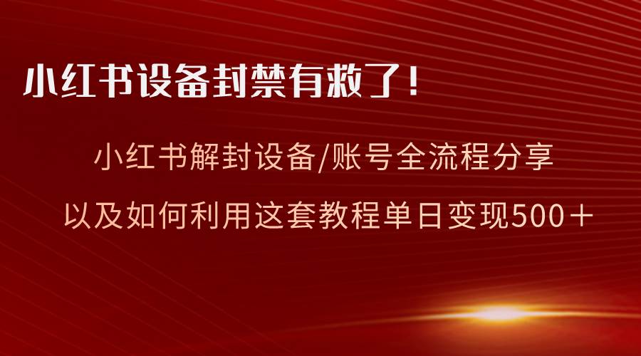 （8441期）小红书设备及账号解封全流程分享，亲测有效，以及如何利用教程变现-三石资源库
