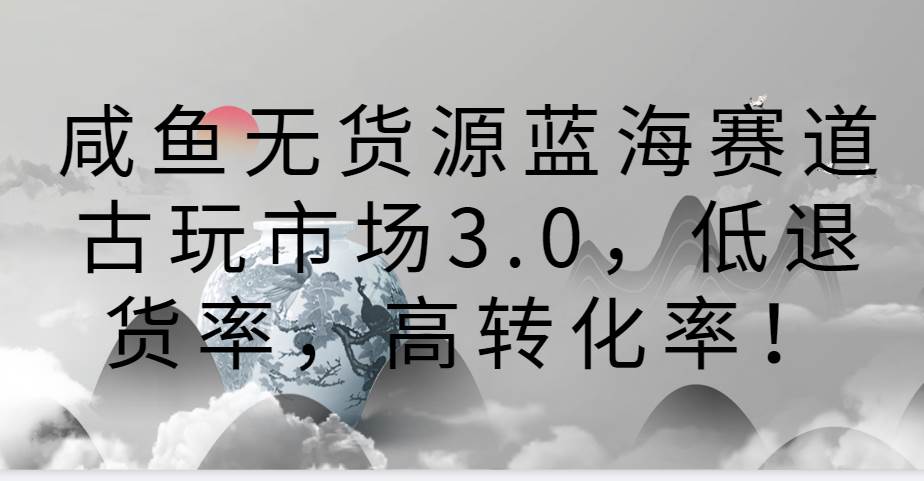 咸鱼无货源蓝海赛道古玩市场3.0，低退货率，高转化率！-三石资源库