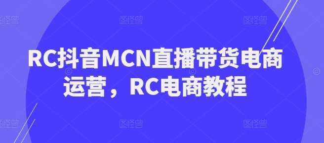 RC抖音MCN直播带货电商运营，RC电商教程-三石资源库