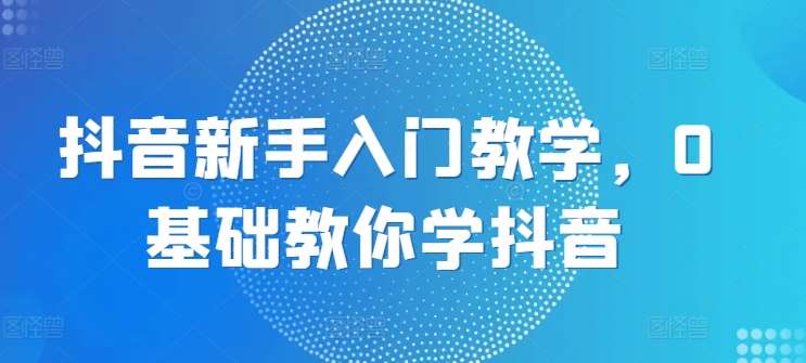 抖音新手入门教学，0基础教你学抖音-三石淘金网