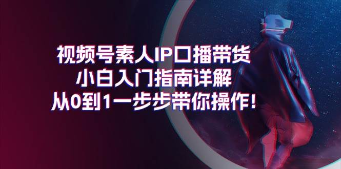 （11441期）视频号素人IP口播带货小白入门指南详解，从0到1一步步带你操作!-三石资源库