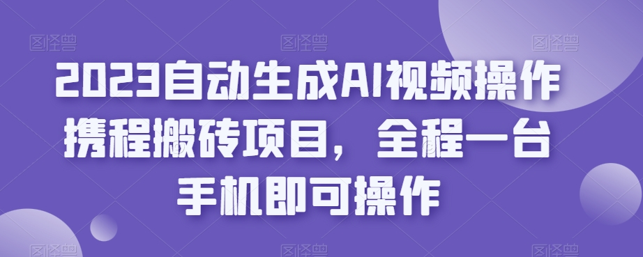 2023自动生成AI视频操作携程搬砖项目，全程一台手机即可操作-三石资源库