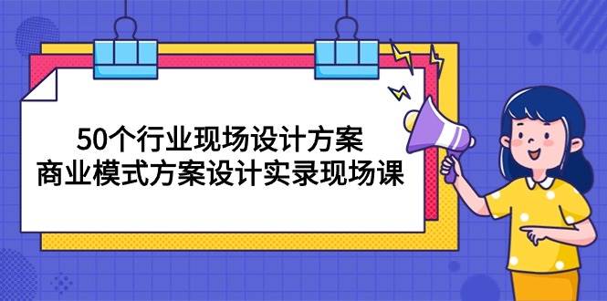 (10300期)50个行业 现场设计方案,商业模式方案设计实录现场课(50节课)-三石资源库